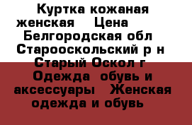 Куртка кожаная женская  › Цена ­ 21- - Белгородская обл., Старооскольский р-н, Старый Оскол г. Одежда, обувь и аксессуары » Женская одежда и обувь   